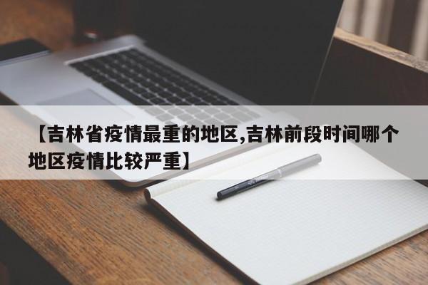 【吉林省疫情最重的地区,吉林前段时间哪个地区疫情比较严重】