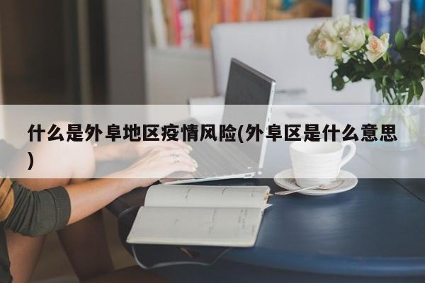 什么是外阜地区疫情风险(外阜区是什么意思)