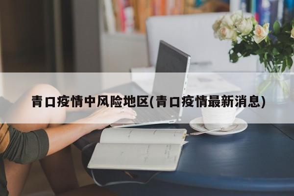 青口疫情中风险地区(青口疫情最新消息)
