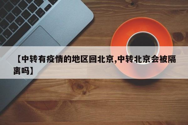 【中转有疫情的地区回北京,中转北京会被隔离吗】