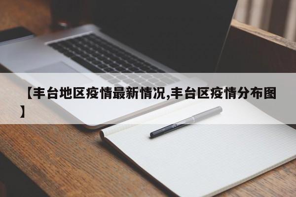 【丰台地区疫情最新情况,丰台区疫情分布图】