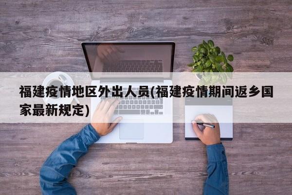 福建疫情地区外出人员(福建疫情期间返乡国家最新规定)
