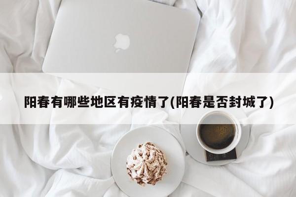 阳春有哪些地区有疫情了(阳春是否封城了)