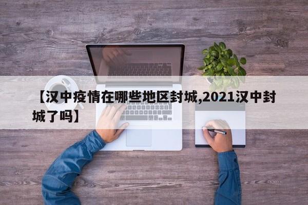 【汉中疫情在哪些地区封城,2021汉中封城了吗】