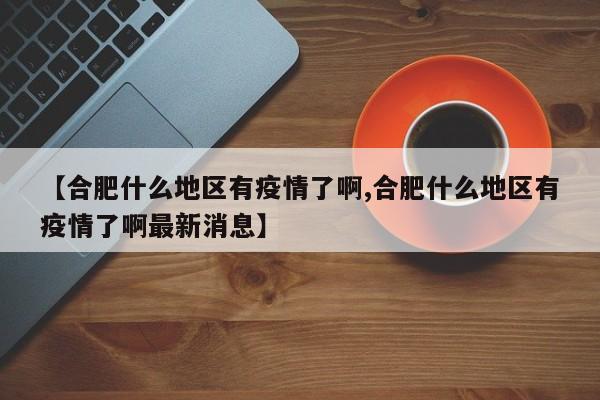 【合肥什么地区有疫情了啊,合肥什么地区有疫情了啊最新消息】