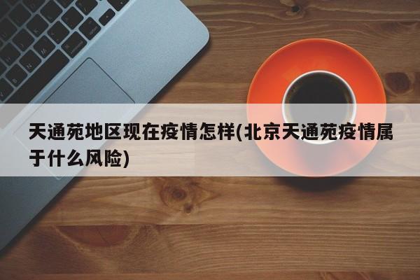 天通苑地区现在疫情怎样(北京天通苑疫情属于什么风险)