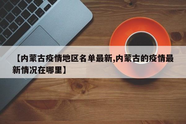 【内蒙古疫情地区名单最新,内蒙古的疫情最新情况在哪里】
