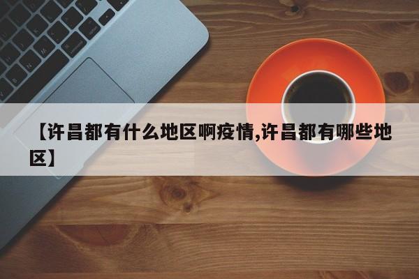 【许昌都有什么地区啊疫情,许昌都有哪些地区】