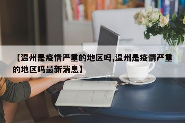 【温州是疫情严重的地区吗,温州是疫情严重的地区吗最新消息】