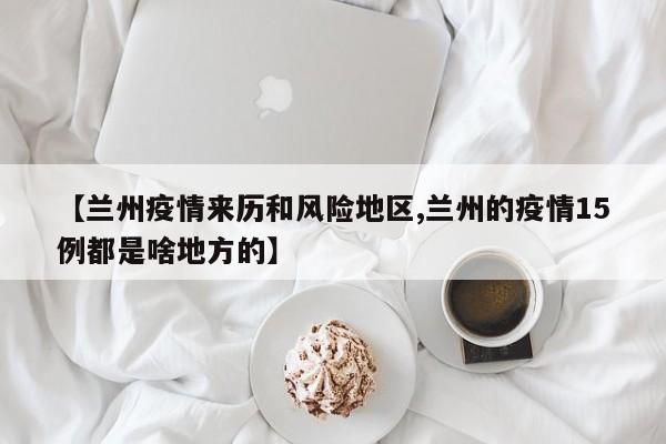 【兰州疫情来历和风险地区,兰州的疫情15例都是啥地方的】