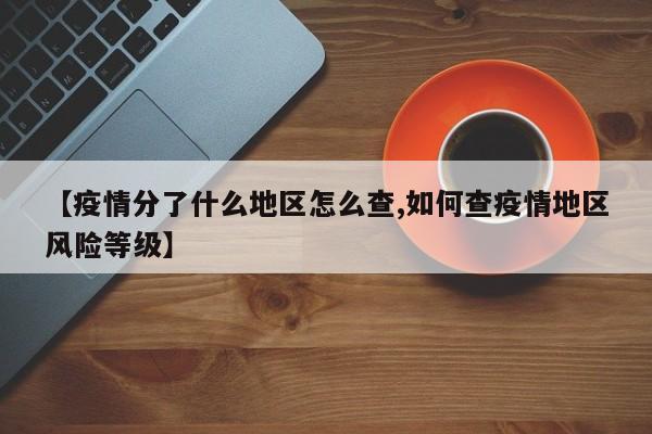 【疫情分了什么地区怎么查,如何查疫情地区风险等级】