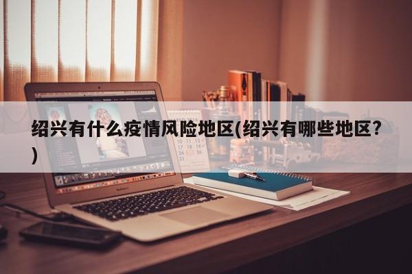 绍兴有什么疫情风险地区(绍兴有哪些地区?)