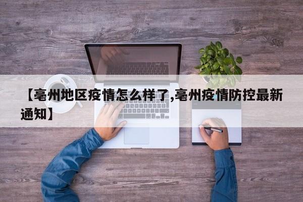 【亳州地区疫情怎么样了,亳州疫情防控最新通知】