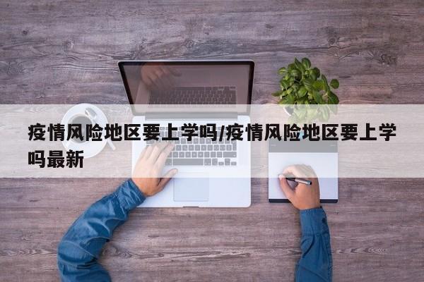 疫情风险地区要上学吗/疫情风险地区要上学吗最新