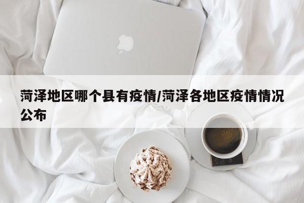 菏泽地区哪个县有疫情/菏泽各地区疫情情况公布