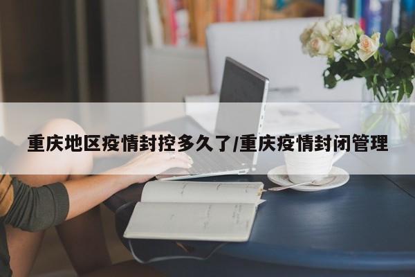 重庆地区疫情封控多久了/重庆疫情封闭管理