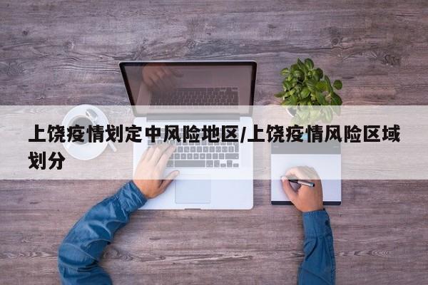 上饶疫情划定中风险地区/上饶疫情风险区域划分