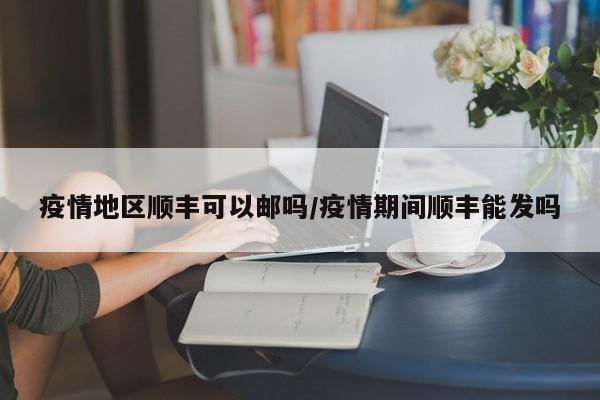 疫情地区顺丰可以邮吗/疫情期间顺丰能发吗