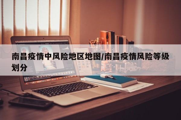 南昌疫情中风险地区地图/南昌疫情风险等级划分