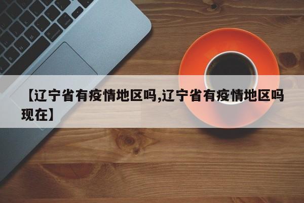 【辽宁省有疫情地区吗,辽宁省有疫情地区吗现在】