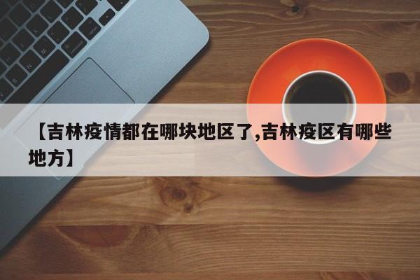 【吉林疫情都在哪块地区了,吉林疫区有哪些地方】