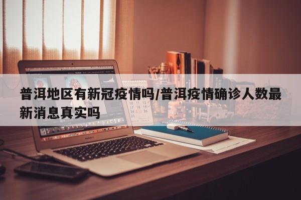普洱地区有新冠疫情吗/普洱疫情确诊人数最新消息真实吗