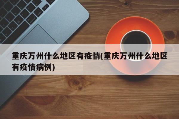 重庆万州什么地区有疫情(重庆万州什么地区有疫情病例)