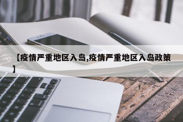 【疫情严重地区入岛,疫情严重地区入岛政策】