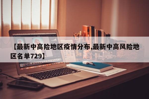 【最新中高险地区疫情分布,最新中高风险地区名单729】