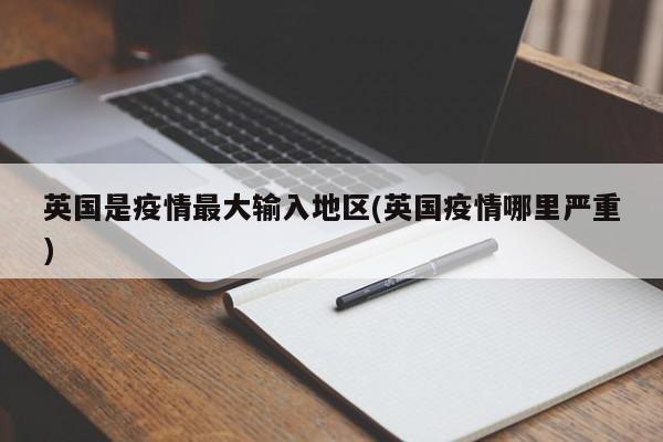 英国是疫情最大输入地区(英国疫情哪里严重)