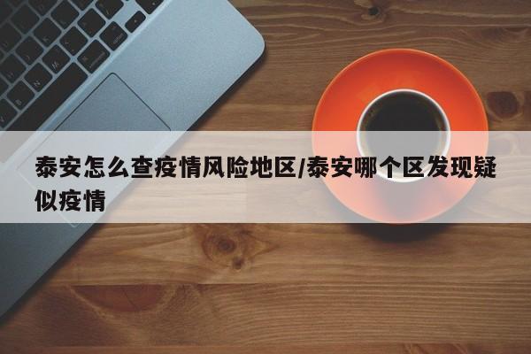 泰安怎么查疫情风险地区/泰安哪个区发现疑似疫情