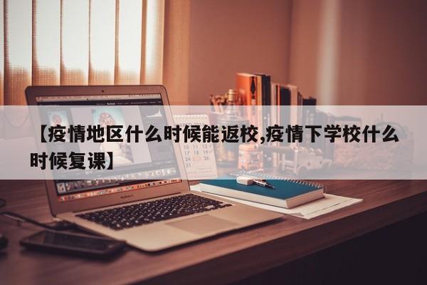 【疫情地区什么时候能返校,疫情下学校什么时候复课】
