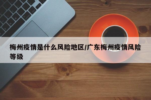 梅州疫情是什么风险地区/广东梅州疫情风险等级