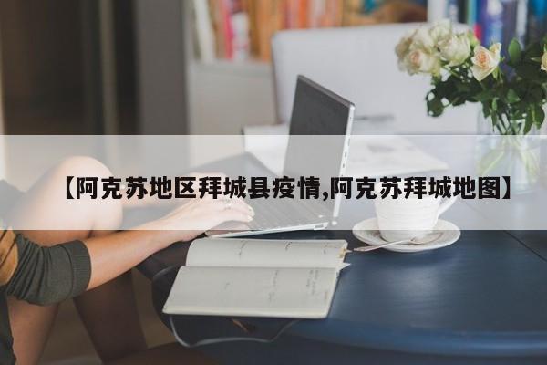 【阿克苏地区拜城县疫情,阿克苏拜城地图】