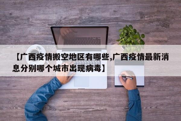 【广西疫情搬空地区有哪些,广西疫情最新消息分别哪个城市出现病毒】