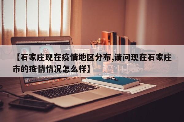【石家庄现在疫情地区分布,请问现在石家庄市的疫情情况怎么样】