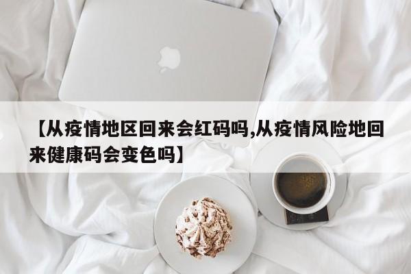 【从疫情地区回来会红码吗,从疫情风险地回来健康码会变色吗】