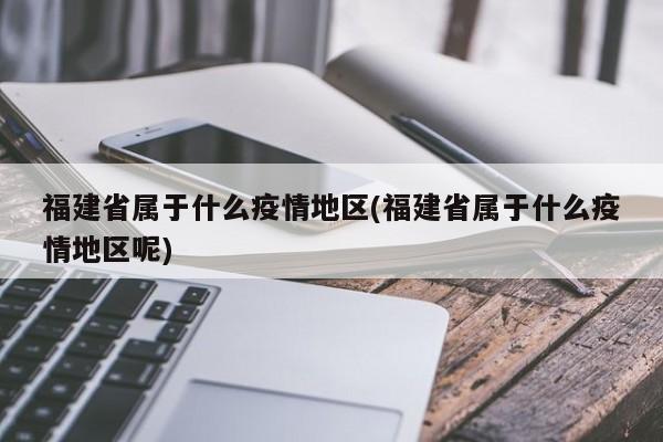 福建省属于什么疫情地区(福建省属于什么疫情地区呢)