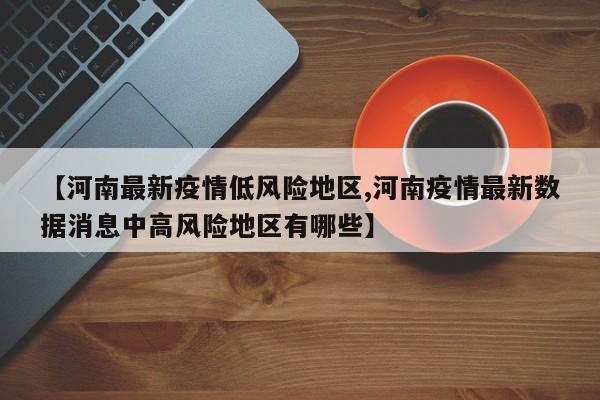 【河南最新疫情低风险地区,河南疫情最新数据消息中高风险地区有哪些】