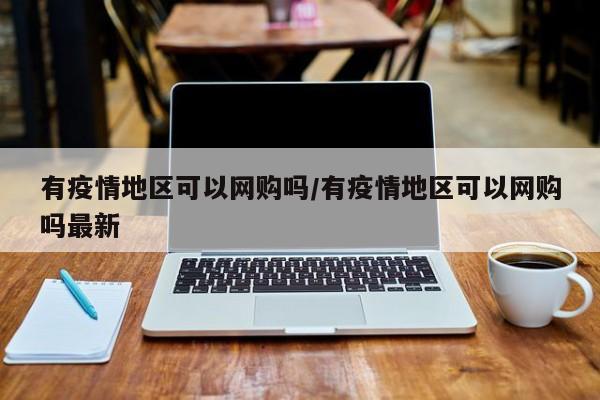 有疫情地区可以网购吗/有疫情地区可以网购吗最新