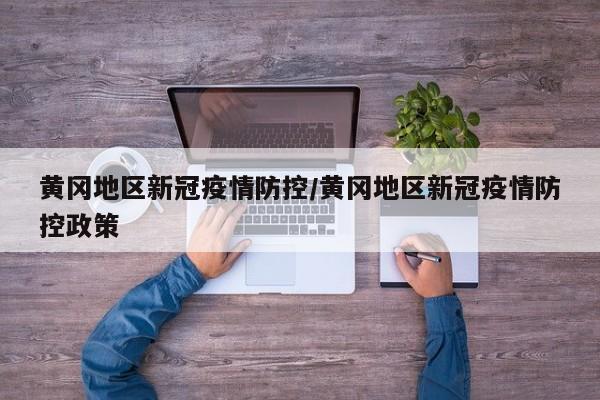 黄冈地区新冠疫情防控/黄冈地区新冠疫情防控政策