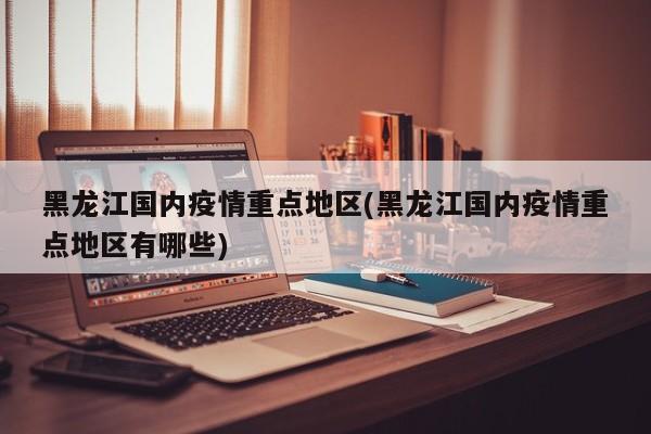 黑龙江国内疫情重点地区(黑龙江国内疫情重点地区有哪些)