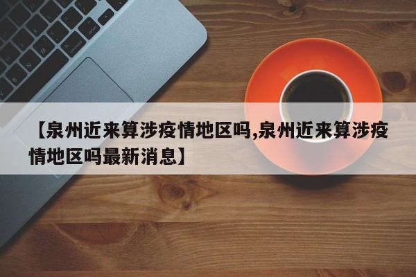【泉州近来算涉疫情地区吗,泉州近来算涉疫情地区吗最新消息】