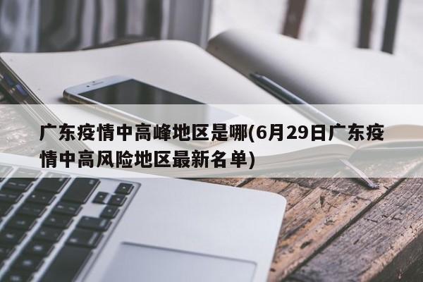 广东疫情中高峰地区是哪(6月29日广东疫情中高风险地区最新名单)