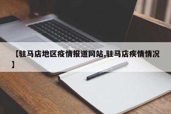 【驻马店地区疫情报道网站,驻马店疾情情况】