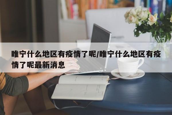 睢宁什么地区有疫情了呢/睢宁什么地区有疫情了呢最新消息