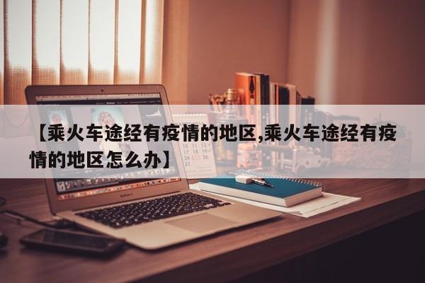 【乘火车途经有疫情的地区,乘火车途经有疫情的地区怎么办】