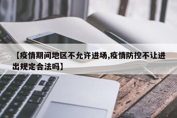 【疫情期间地区不允许进场,疫情防控不让进出规定合法吗】