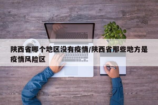 陕西省哪个地区没有疫情/陕西省那些地方是疫情风险区