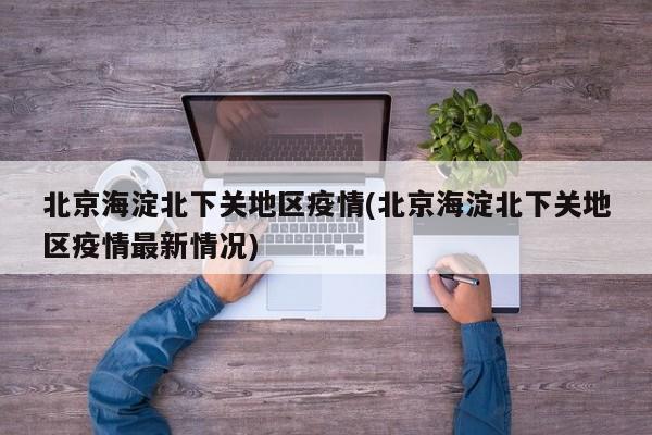 北京海淀北下关地区疫情(北京海淀北下关地区疫情最新情况)